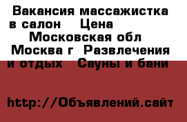 Вакансия массажистка в салон  › Цена ­ 250 000 - Московская обл., Москва г. Развлечения и отдых » Сауны и бани   